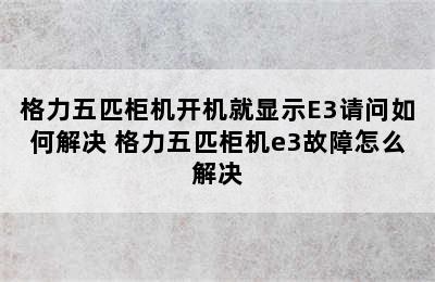 格力五匹柜机开机就显示E3请问如何解决 格力五匹柜机e3故障怎么解决